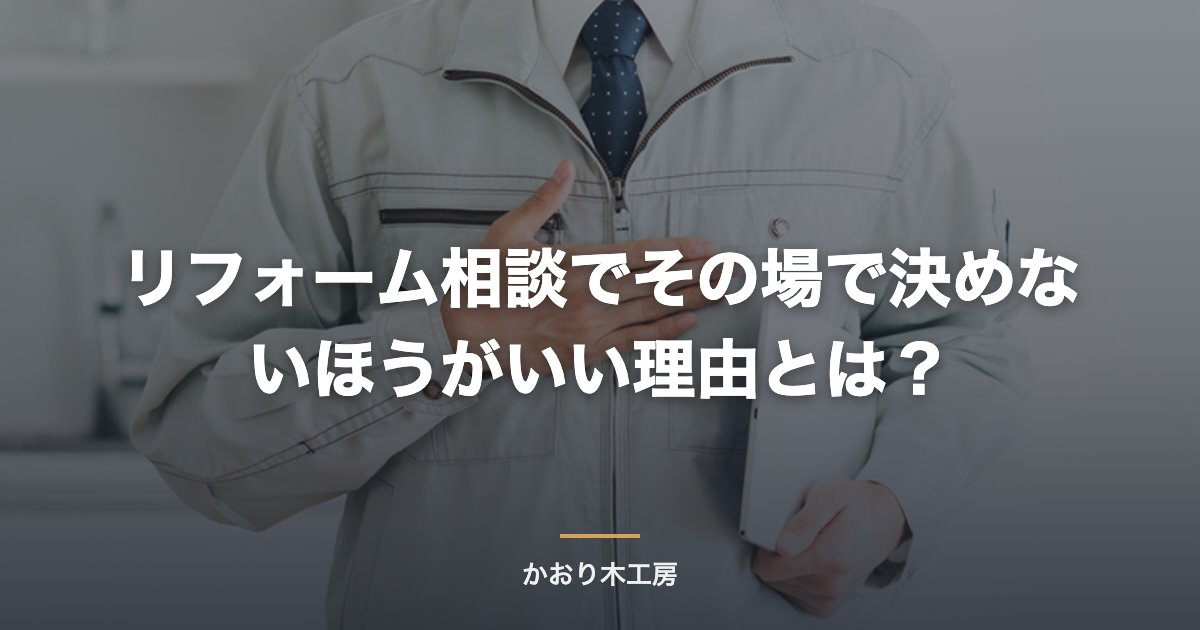 リフォーム相談でその場で決めないほうがいい理由とは？