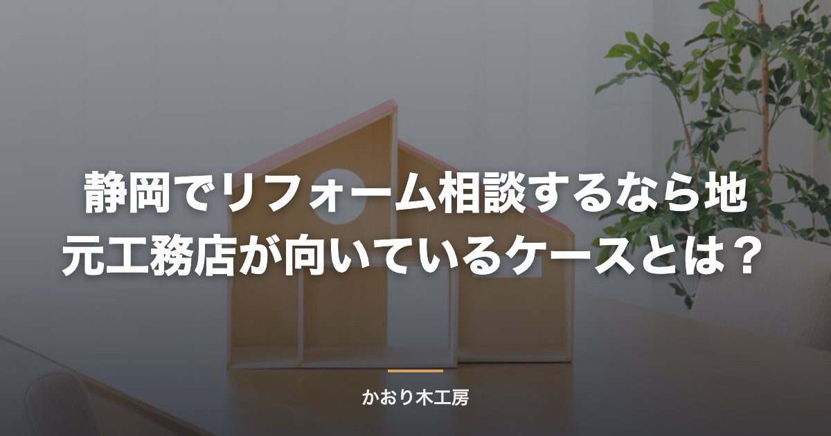 静岡でリフォーム相談するなら地元工務店が向いているケースとは？