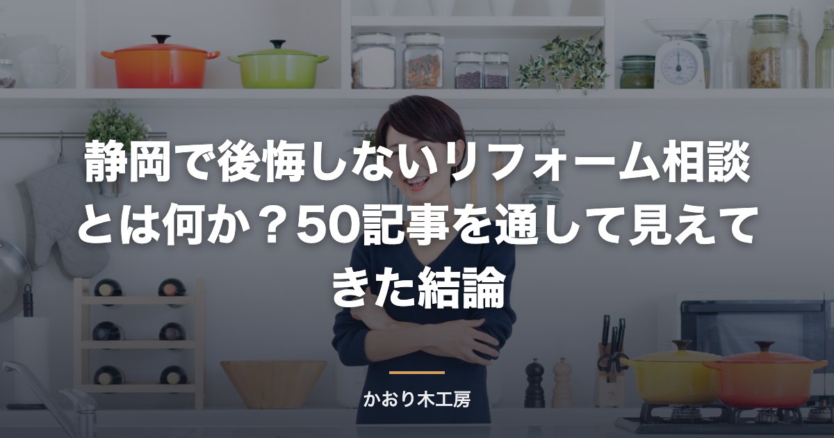 静岡で後悔しないリフォーム相談とは何か？50記事を通して見えてきた結論